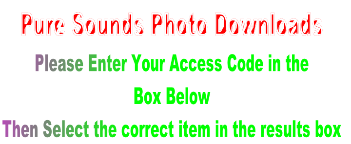Pure Sounds Photo Downloads
Please Enter Your Access Code in the 
Box Below 
Then Select the correct item in the results box 